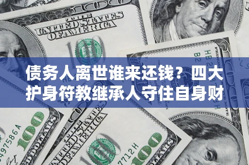 北京债务人离世谁来还钱？四大护身符教继承人守住自身财产