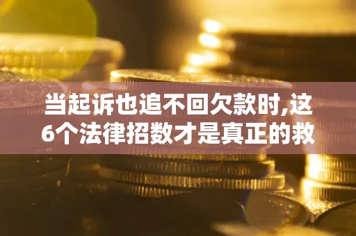 北京当起诉也追不回欠款时,这6个法律招数才是真正的救命稻草