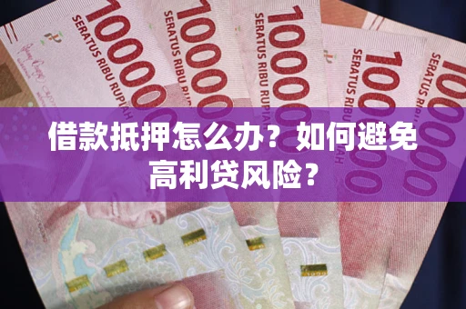 北京借款抵押怎么办？如何避免高利贷风险？